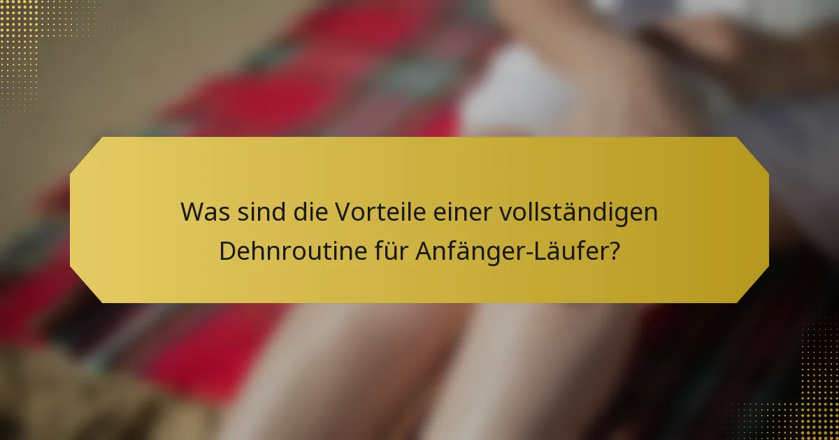 Was sind die Vorteile einer vollständigen Dehnroutine für Anfänger-Läufer?