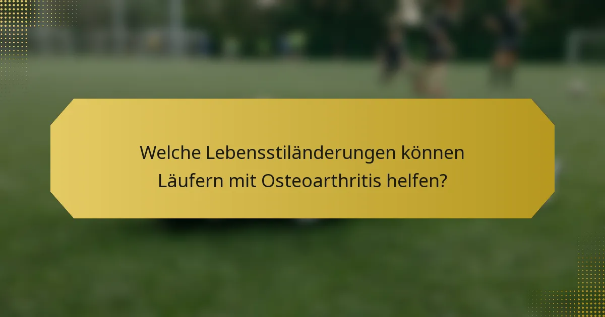 Welche Lebensstiländerungen können Läufern mit Osteoarthritis helfen?