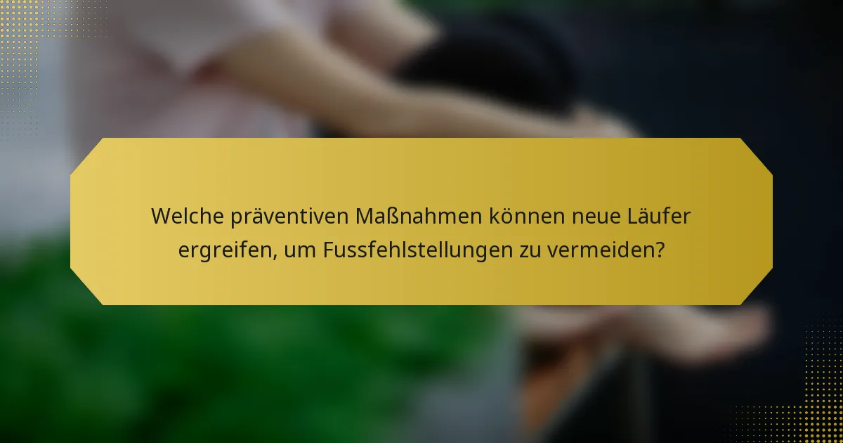 Welche präventiven Maßnahmen können neue Läufer ergreifen, um Fussfehlstellungen zu vermeiden?