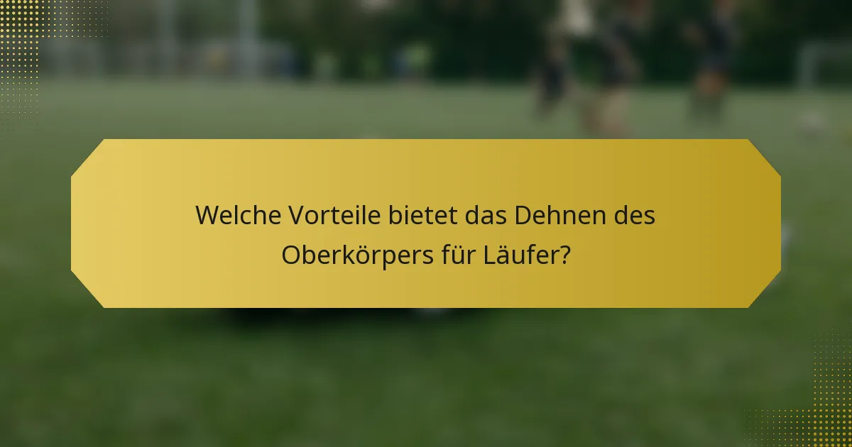 Welche Vorteile bietet das Dehnen des Oberkörpers für Läufer?