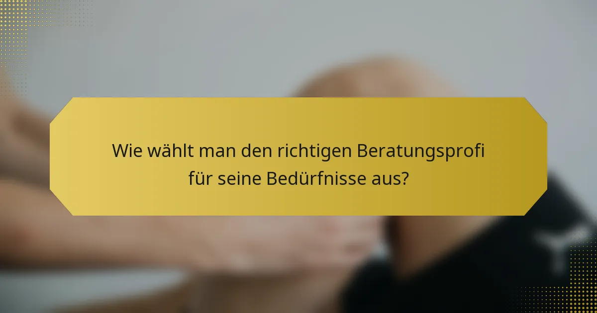 Wie wählt man den richtigen Beratungsprofi für seine Bedürfnisse aus?